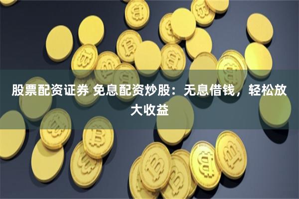 股票配资证券 免息配资炒股：无息借钱，轻松放大收益