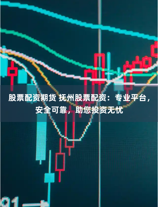 股票配资期货 抚州股票配资：专业平台，安全可靠，助您投资无忧