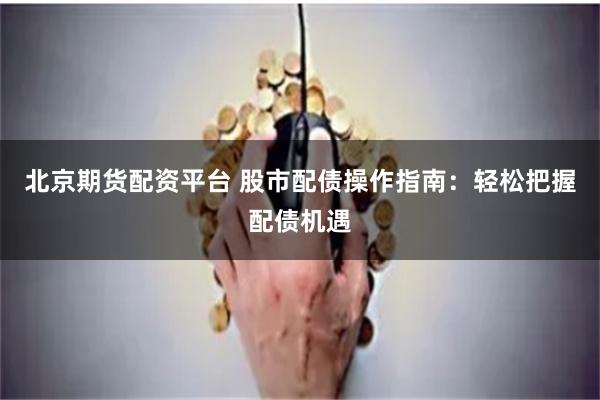 北京期货配资平台 股市配债操作指南:轻松把握配债机遇
