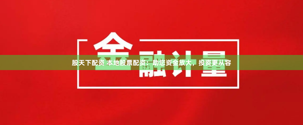 股天下配资 本地股票配资：助您资金放大，投资更从容