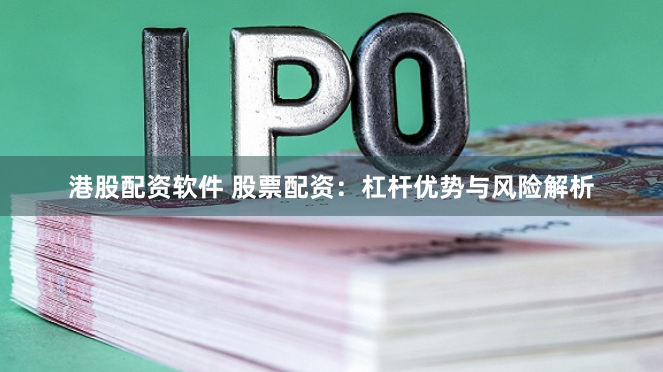 港股配资软件 股票配资：杠杆优势与风险解析