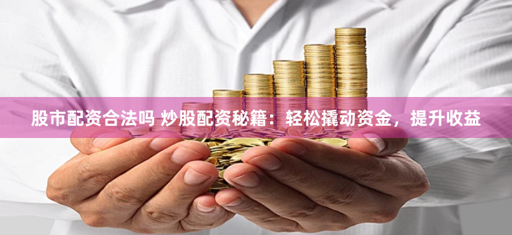 股市配资合法吗 炒股配资秘籍:轻松撬动资金,提升收益