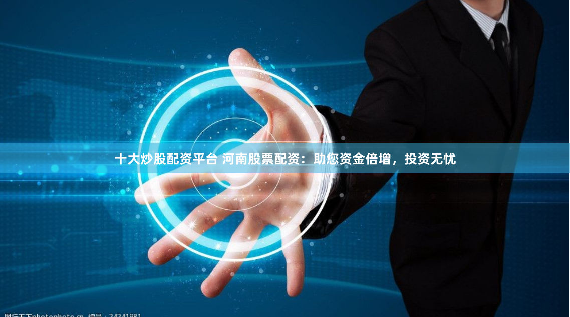 十大炒股配资平台 河南股票配资：助您资金倍增，投资无忧