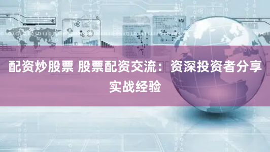 配资炒股票 股票配资交流：资深投资者分享实战经验