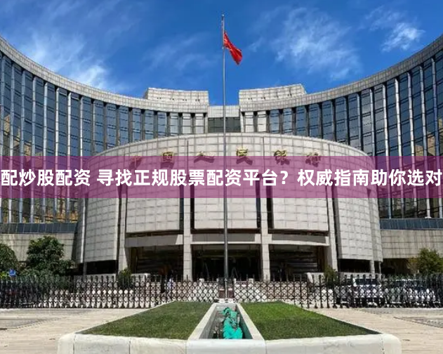 配炒股配资 寻找正规股票配资平台?权威指南助你选对