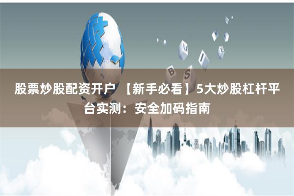 股票炒股配资开户 【新手必看】5大炒股杠杆平台实测：安全加码指南