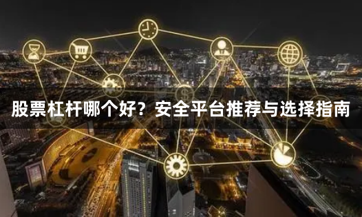 股票杠杆哪个好？安全平台推荐与选择指南