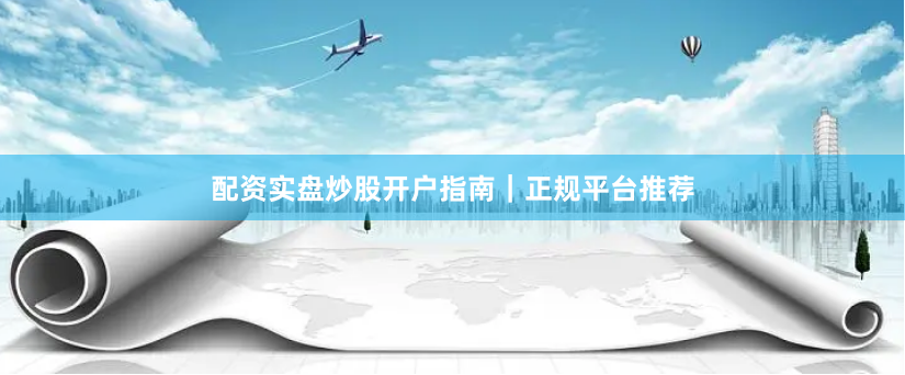 配资实盘炒股开户指南｜正规平台推荐