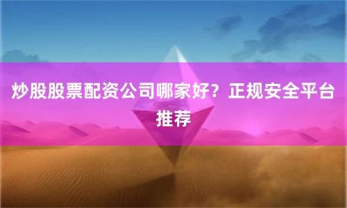 炒股股票配资公司哪家好？正规安全平台推荐