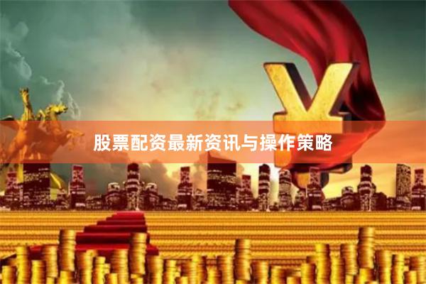 股票配资最新资讯与操作策略