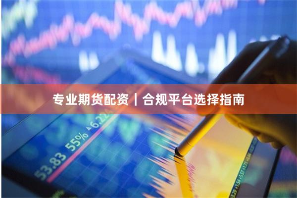 专业期货配资|合规平台选择指南