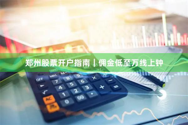 郑州股票开户指南｜佣金低至万线上钟
