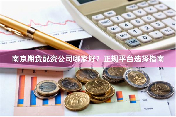 南京期货配资公司哪家好？正规平台选择指南
