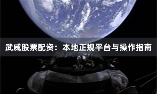 武威股票配资：本地正规平台与操作指南