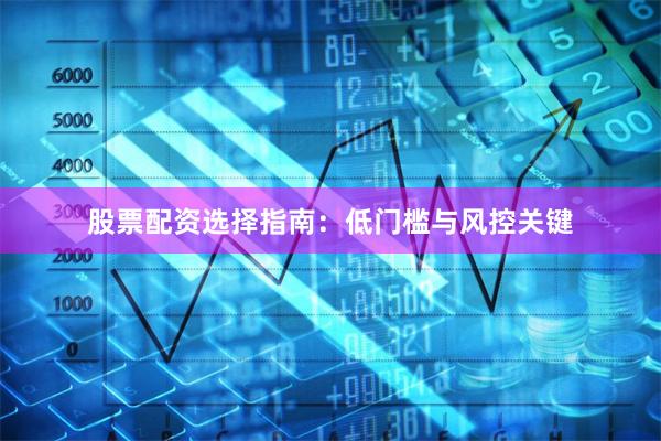 股票配资选择指南:低门槛与风控关键