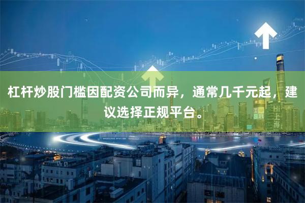 杠杆炒股门槛因配资公司而异,通常几千元起,建议选择正规平台。
