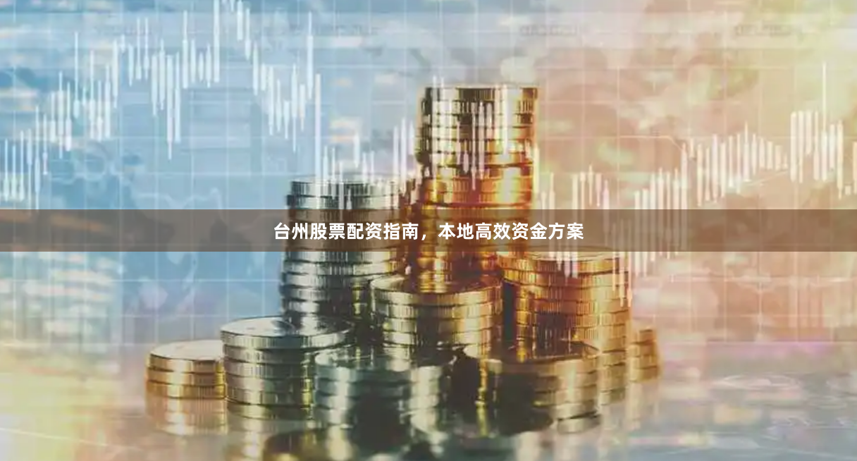 台州股票配资指南，本地高效资金方案