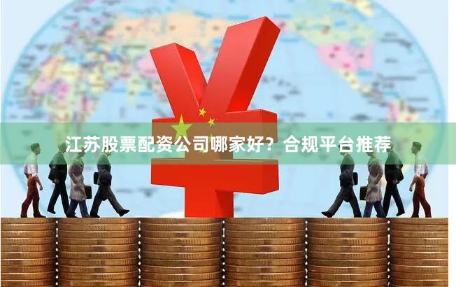 江苏股票配资公司哪家好？合规平台推荐