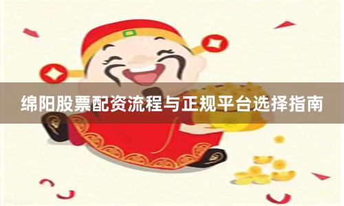 绵阳股票配资流程与正规平台选择指南