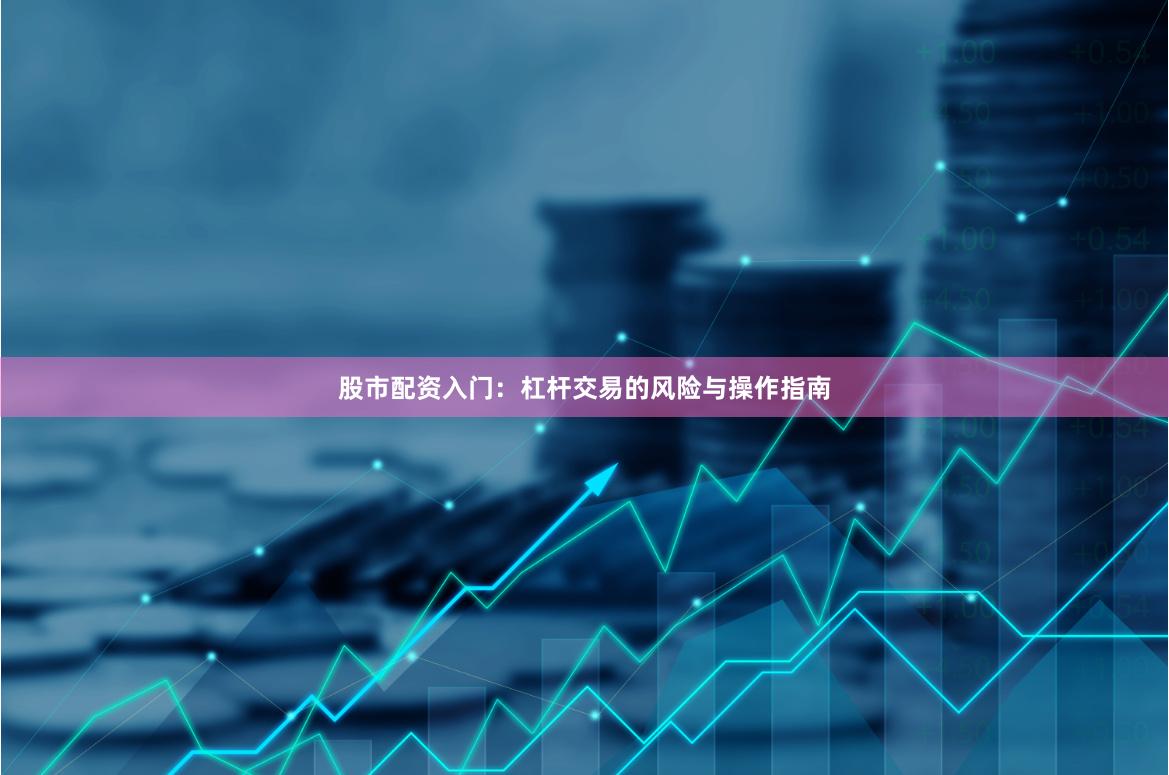 股市配资入门:杠杆交易的风险与操作指南