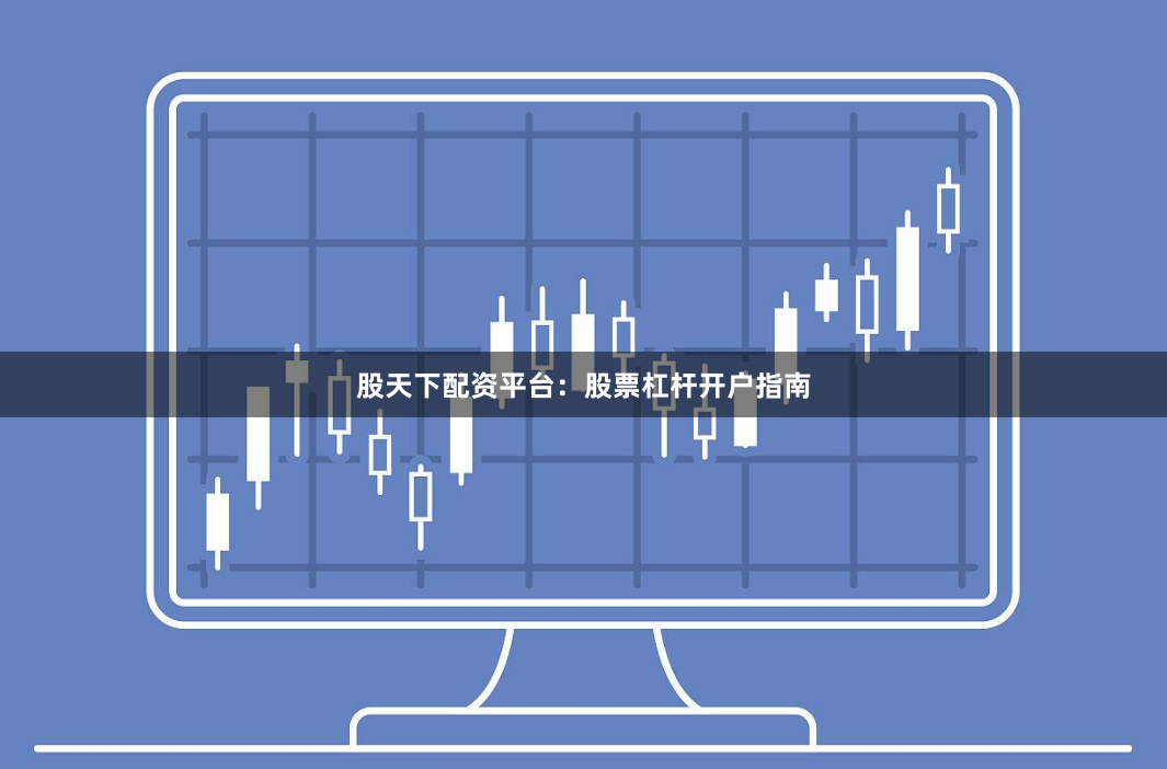 股天下配资平台：股票杠杆开户指南