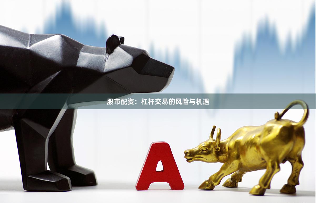 股市配资：杠杆交易的风险与机遇