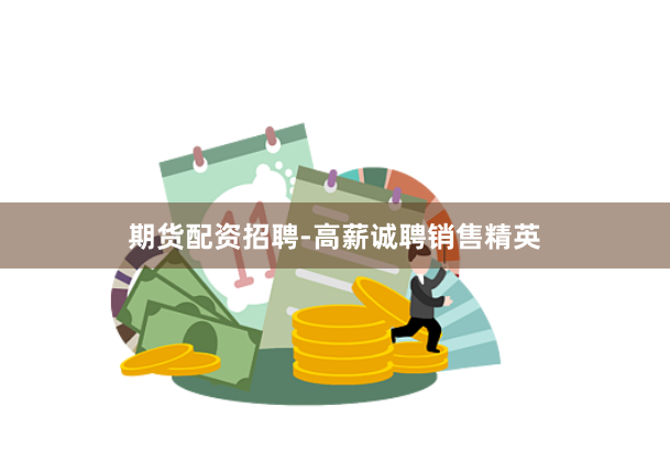 期货配资招聘-高薪诚聘销售精英