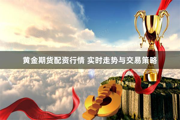 黄金期货配资行情 实时走势与交易策略