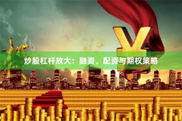 炒股杠杆放大：融资、配资与期权策略