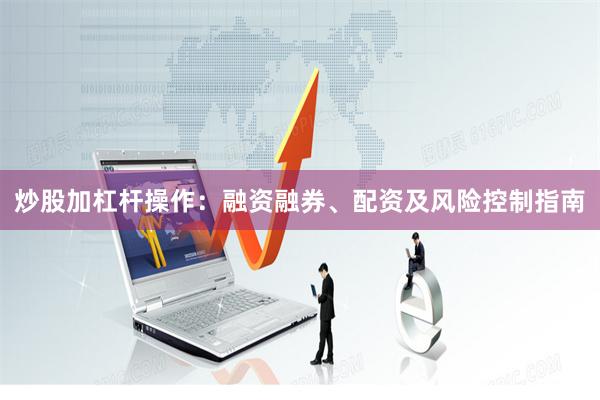炒股加杠杆操作：融资融券、配资及风险控制指南