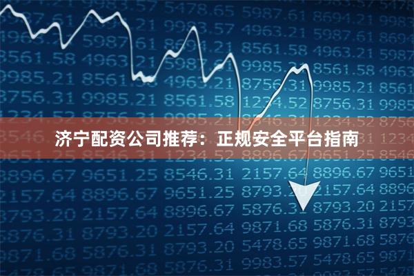 济宁配资公司推荐：正规安全平台指南
