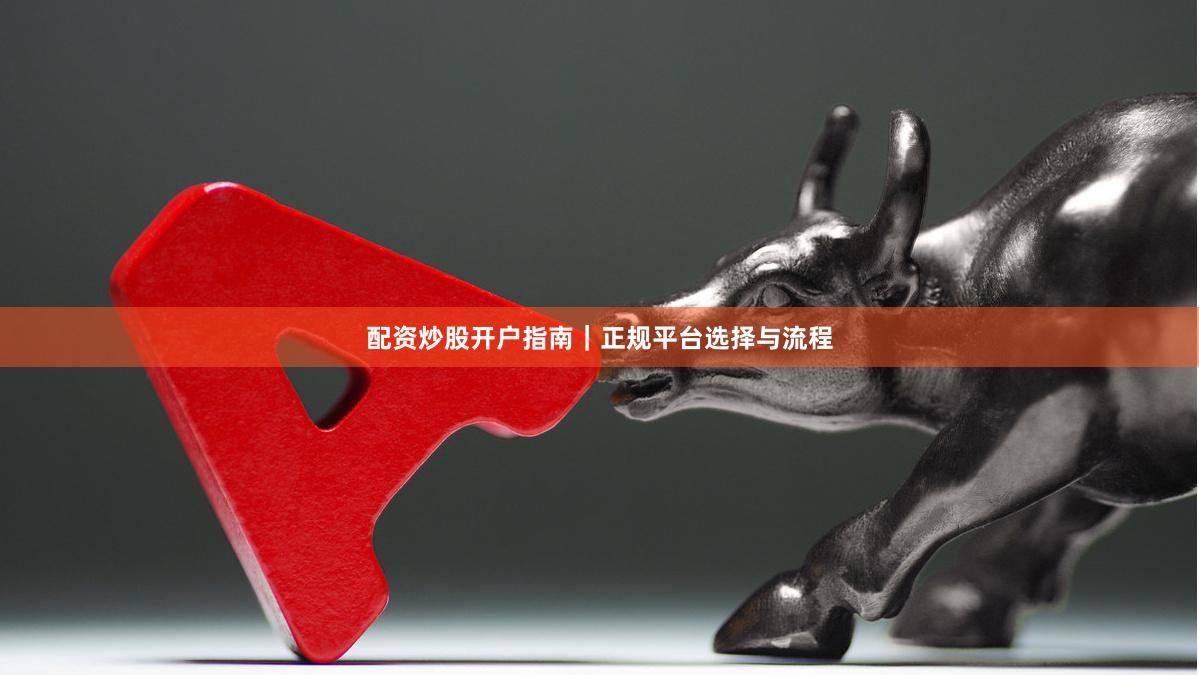 配资炒股开户指南｜正规平台选择与流程