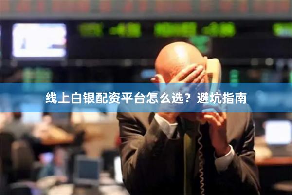 线上白银配资平台怎么选？避坑指南