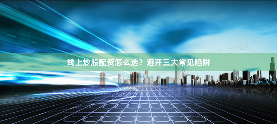 线上炒股配资怎么选？避开三大常见陷阱