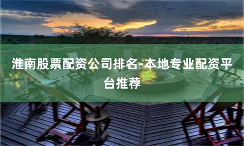 淮南股票配资公司排名-本地专业配资平台推荐