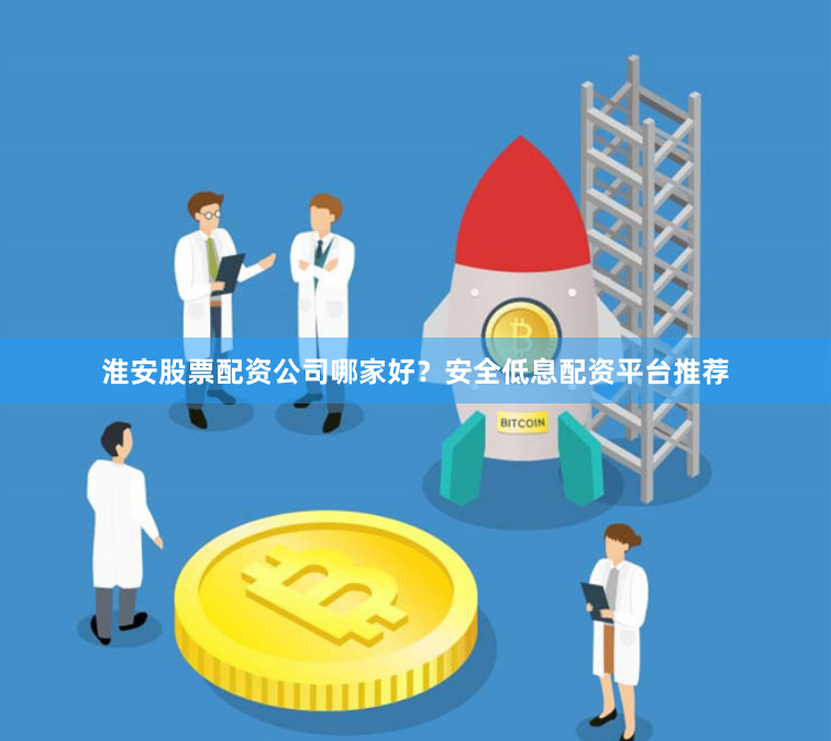 淮安股票配资公司哪家好？安全低息配资平台推荐