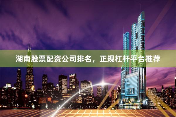 湖南股票配资公司排名，正规杠杆平台推荐