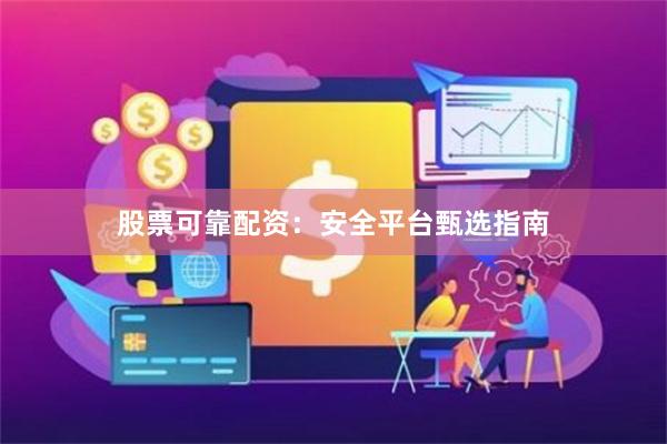 股票可靠配资：安全平台甄选指南