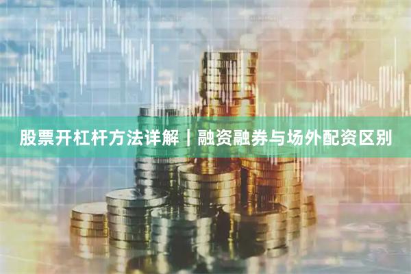 股票开杠杆方法详解｜融资融券与场外配资区别
