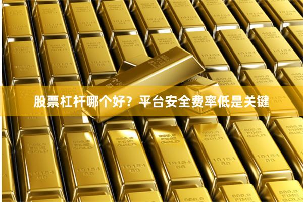 股票杠杆哪个好？平台安全费率低是关键