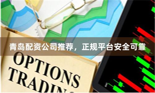 青岛配资公司推荐，正规平台安全可靠