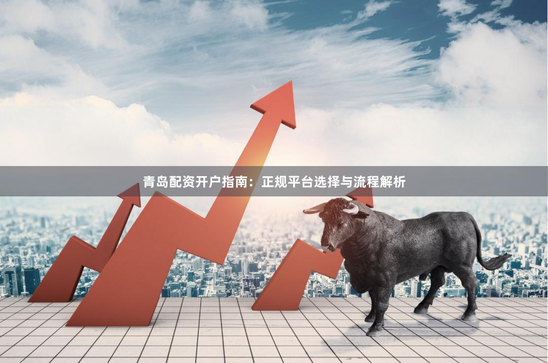 青岛配资开户指南：正规平台选择与流程解析