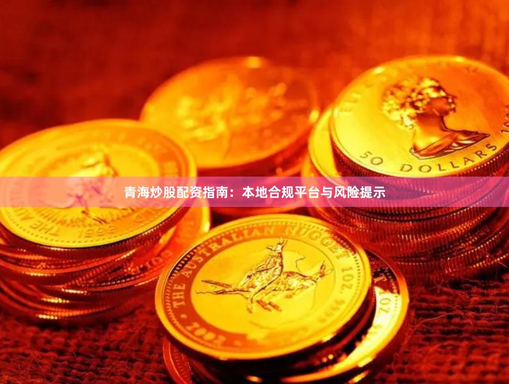 青海炒股配资指南：本地合规平台与风险提示