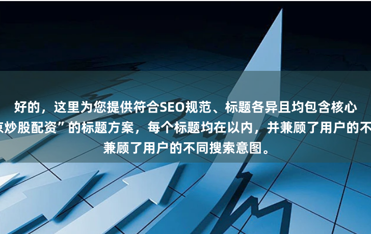 好的，这里为您提供符合SEO规范、标题各异且均包含核心关键词“北京炒股配资”的标题方案，每个标题均在以内，并兼顾了用户的不同搜索意图。