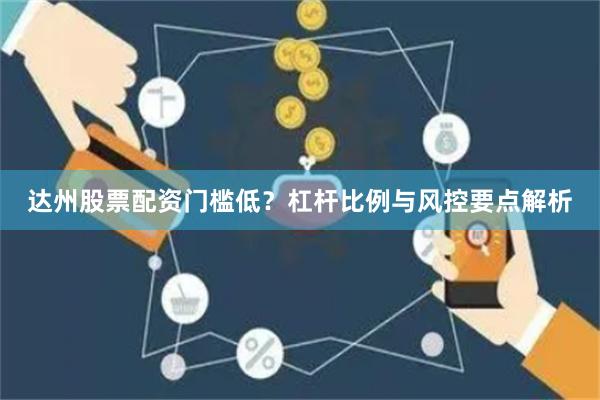 达州股票配资门槛低？杠杆比例与风控要点解析