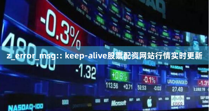 z_error_msg:: keep-alive股票配资网站行情实时更新