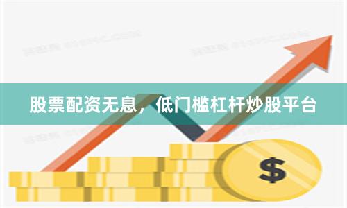 股票配资无息，低门槛杠杆炒股平台